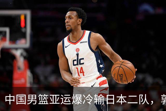 中国男篮亚运爆冷输日本二队，郭士强主动担责却难以服众，只有王治郅敢说大实话