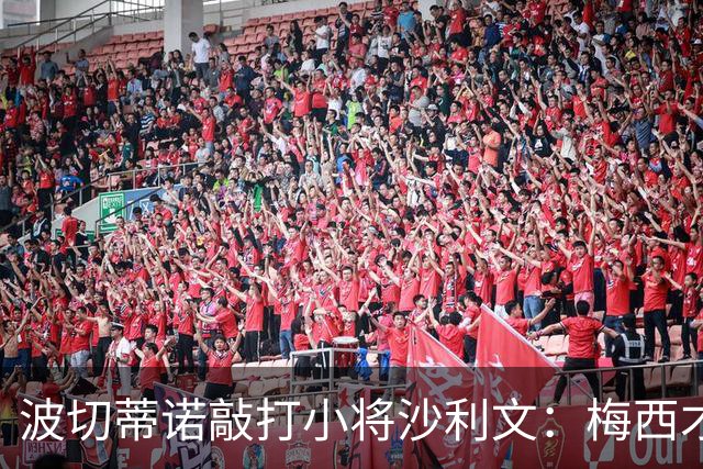 波切蒂诺敲打小将沙利文：梅西才有资格说点狂话，但他从不那样做